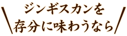 ジンギスカンを 存分に味わうなら